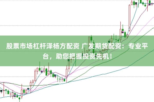股票市场杠杆泽杨方配资 广发期货配资：专业平台，助您把握投资先机！