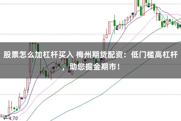 股票怎么加杠杆买入 梅州期货配资：低门槛高杠杆，助您掘金期市！