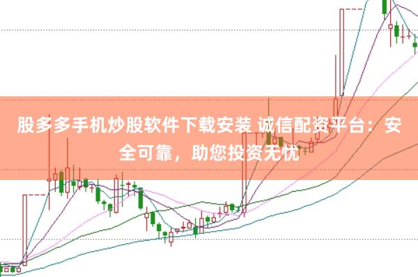 股多多手机炒股软件下载安装 诚信配资平台：安全可靠，助您投资无忧