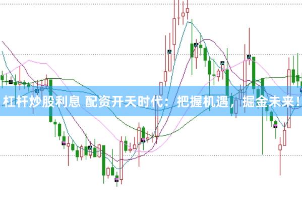 杠杆炒股利息 配资开天时代：把握机遇，掘金未来！