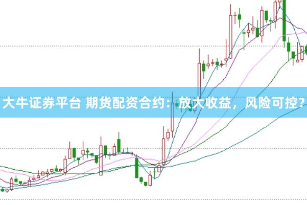 大牛证券平台 期货配资合约：放大收益，风险可控？