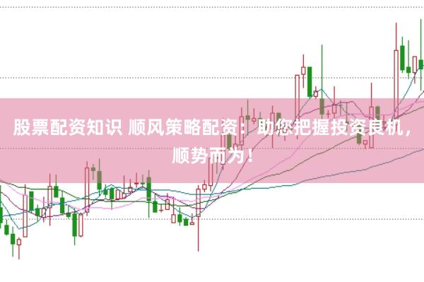 股票配资知识 顺风策略配资：助您把握投资良机，顺势而为！
