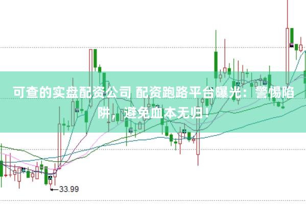 可查的实盘配资公司 配资跑路平台曝光：警惕陷阱，避免血本无归！