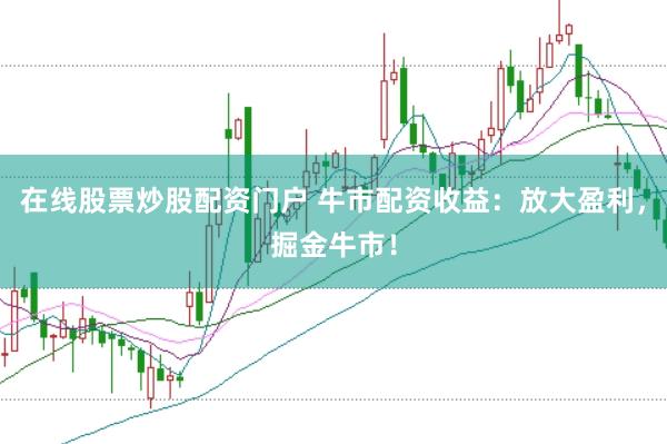 在线股票炒股配资门户 牛市配资收益：放大盈利，掘金牛市！