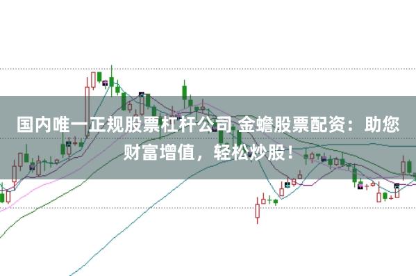 国内唯一正规股票杠杆公司 金蟾股票配资：助您财富增值，轻松炒股！