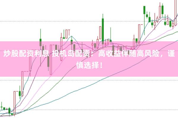 炒股配资利息 投机岛配资：高收益伴随高风险，谨慎选择！