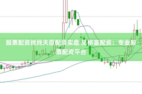 股票配资找找天臣配资实盘 见格富配资：专业股票配资平台