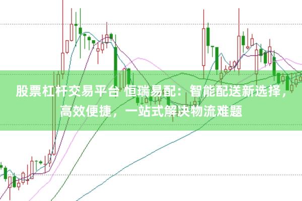 股票杠杆交易平台 恒瑞易配：智能配送新选择，高效便捷，一站式解决物流难题