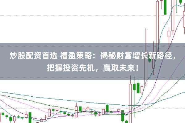 炒股配资首选 福盈策略：揭秘财富增长新路径，把握投资先机，赢取未来！