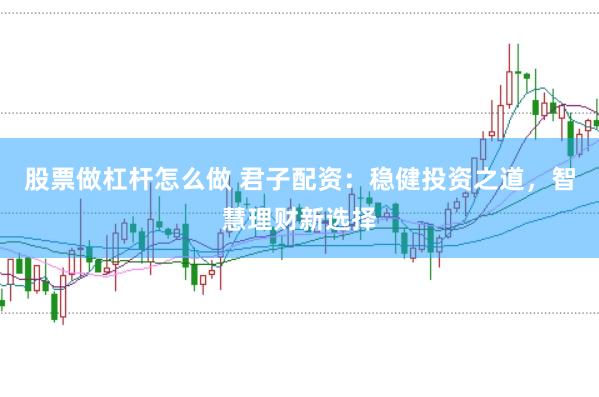 股票做杠杆怎么做 君子配资：稳健投资之道，智慧理财新选择