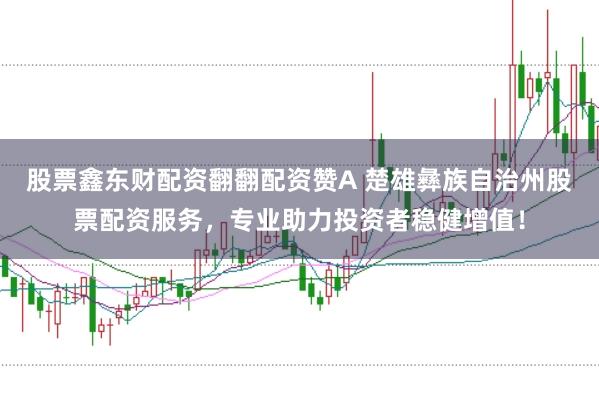 股票鑫东财配资翻翻配资赞A 楚雄彝族自治州股票配资服务，专业助力投资者稳健增值！