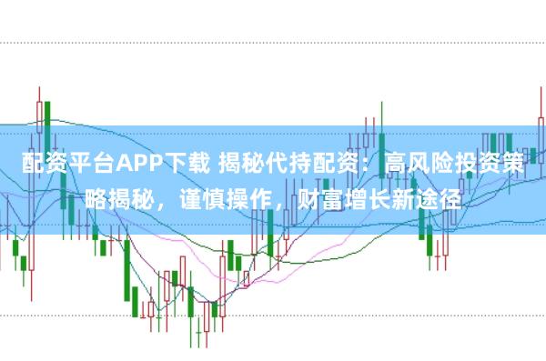 配资平台APP下载 揭秘代持配资：高风险投资策略揭秘，谨慎操作，财富增长新途径