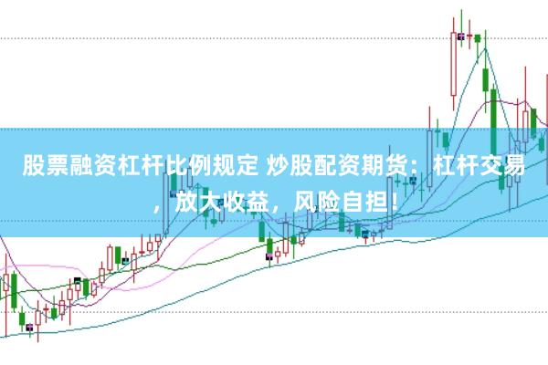 股票融资杠杆比例规定 炒股配资期货：杠杆交易，放大收益，风险自担！