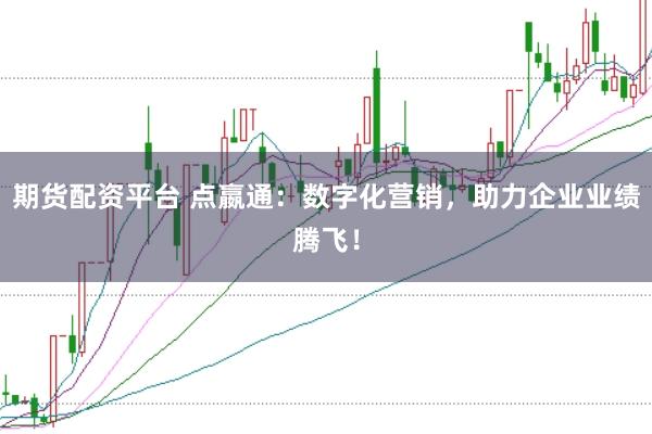 期货配资平台 点嬴通：数字化营销，助力企业业绩腾飞！