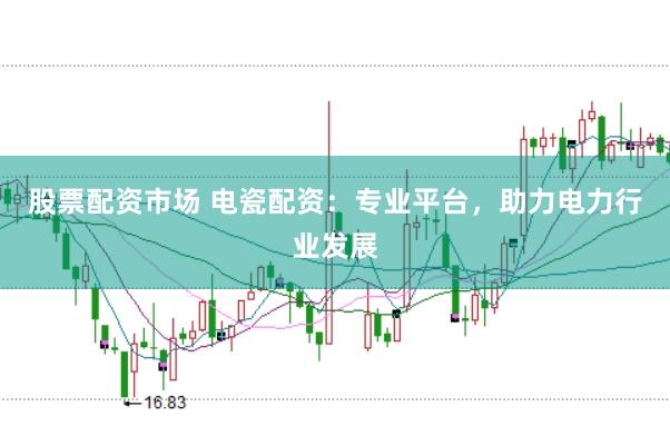 股票配资市场 电瓷配资：专业平台，助力电力行业发展