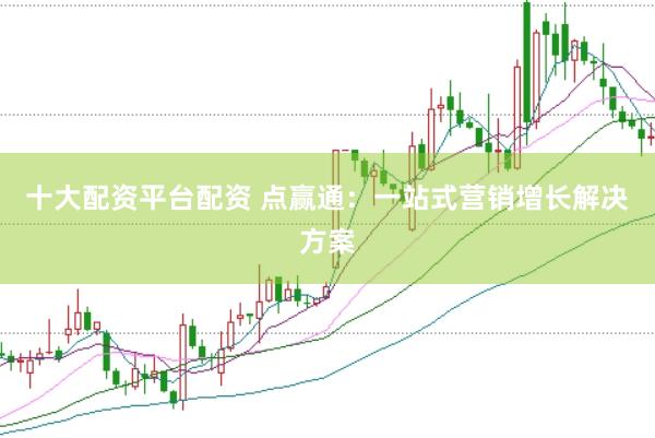 十大配资平台配资 点赢通：一站式营销增长解决方案