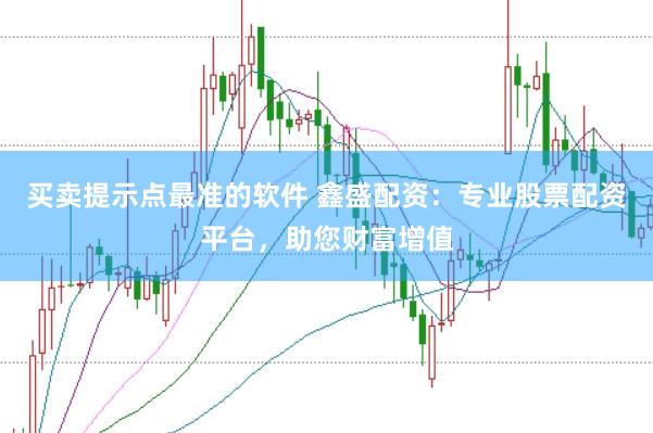 买卖提示点最准的软件 鑫盛配资：专业股票配资平台，助您财富增值
