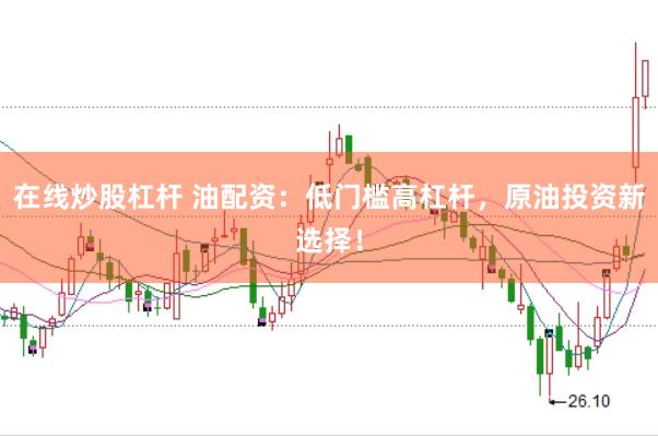 在线炒股杠杆 油配资：低门槛高杠杆，原油投资新选择！