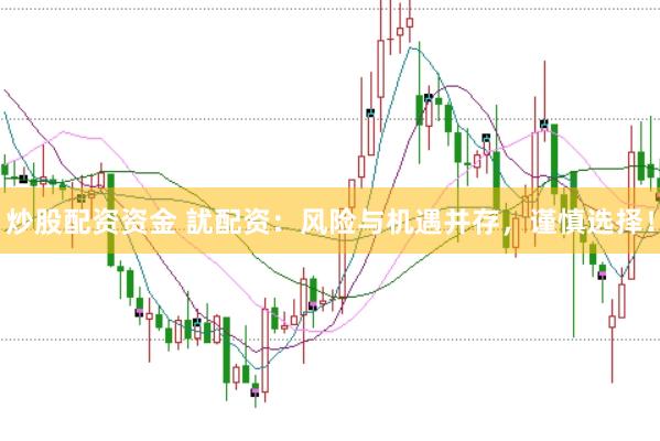 炒股配资资金 訧配资：风险与机遇并存，谨慎选择！