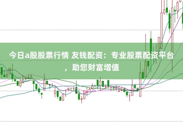 今日a股股票行情 友钱配资：专业股票配资平台，助您财富增值