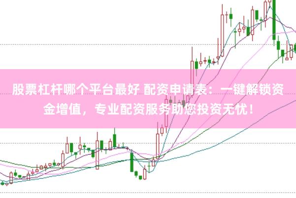 股票杠杆哪个平台最好 配资申请表：一键解锁资金增值，专业配资服务助您投资无忧！