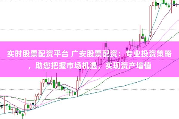 实时股票配资平台 广安股票配资：专业投资策略，助您把握市场机遇，实现资产增值