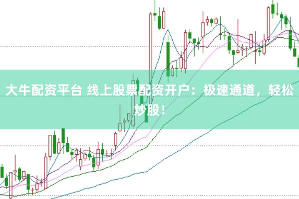 大牛配资平台 线上股票配资开户：极速通道，轻松炒股！