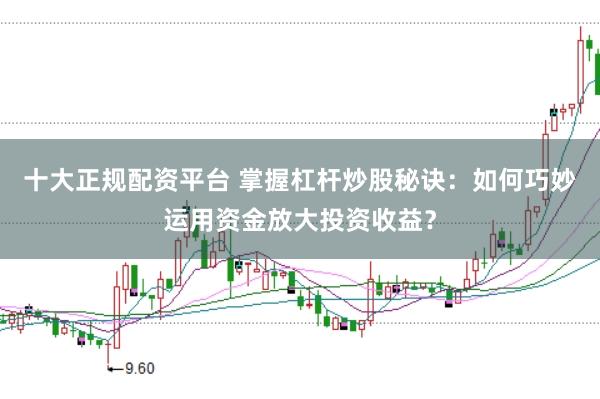 十大正规配资平台 掌握杠杆炒股秘诀：如何巧妙运用资金放大投资收益？
