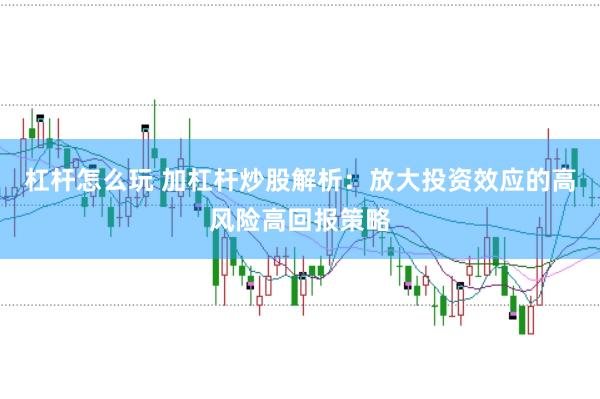 杠杆怎么玩 加杠杆炒股解析：放大投资效应的高风险高回报策略