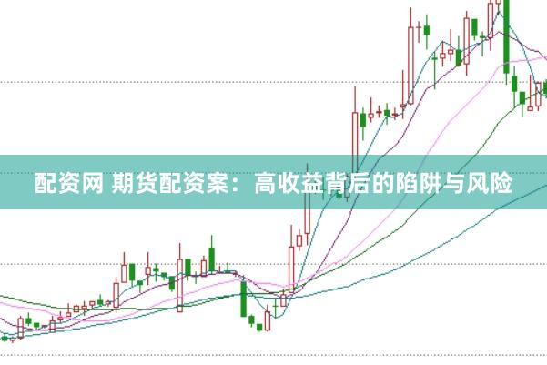 配资网 期货配资案：高收益背后的陷阱与风险