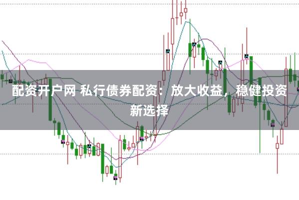 配资开户网 私行债券配资：放大收益，稳健投资新选择