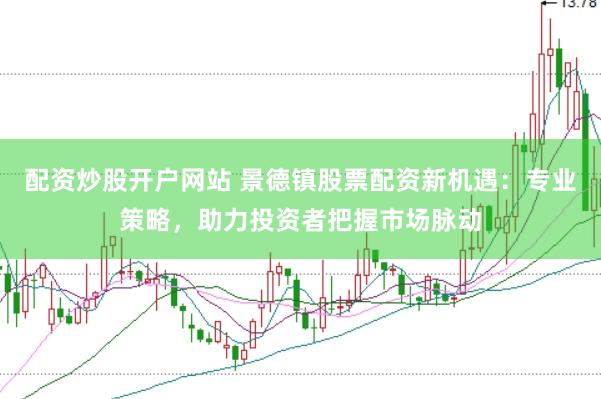 配资炒股开户网站 景德镇股票配资新机遇：专业策略，助力投资者把握市场脉动