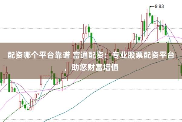 配资哪个平台靠谱 富通配资：专业股票配资平台，助您财富增值