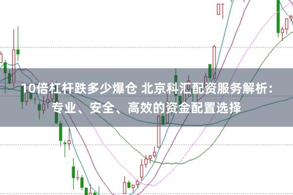 10倍杠杆跌多少爆仓 北京科汇配资服务解析：专业、安全、高效的资金配置选择