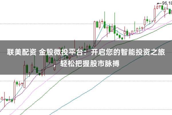 联美配资 金股微投平台：开启您的智能投资之旅，轻松把握股市脉搏