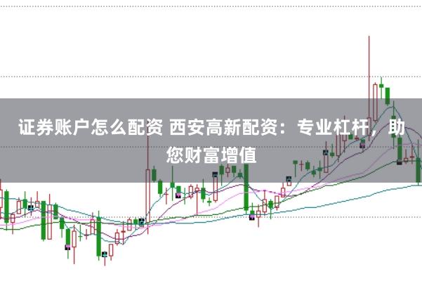 证券账户怎么配资 西安高新配资：专业杠杆，助您财富增值