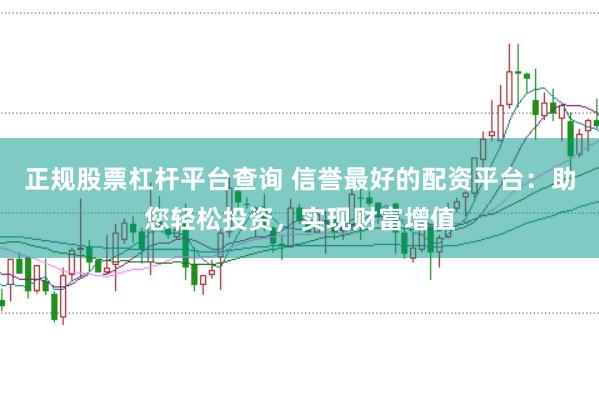 正规股票杠杆平台查询 信誉最好的配资平台：助您轻松投资，实现财富增值