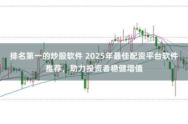 排名第一的炒股软件 2025年最佳配资平台软件推荐，助力投资者稳健增值