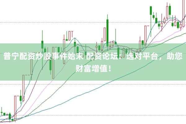 普宁配资炒股事件始末 配资论坛：选对平台，助您财富增值！