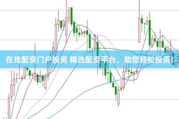 在线配资门户投资 精选配资平台，助您轻松投资！