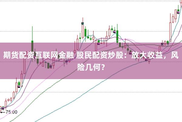 期货配资互联网金融 股民配资炒股：放大收益，风险几何？