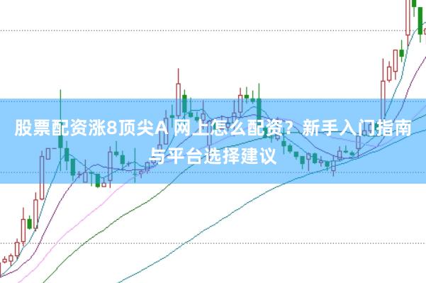 股票配资涨8顶尖A 网上怎么配资？新手入门指南与平台选择建议