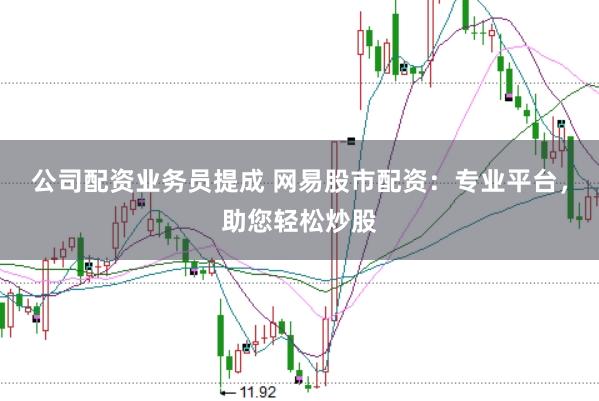 公司配资业务员提成 网易股市配资：专业平台，助您轻松炒股