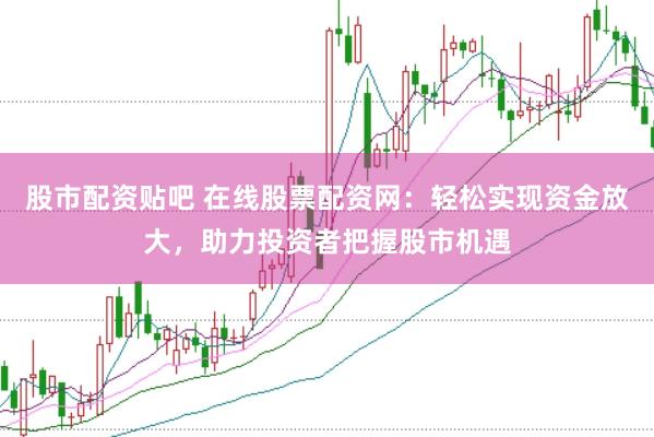 股市配资贴吧 在线股票配资网：轻松实现资金放大，助力投资者把握股市机遇