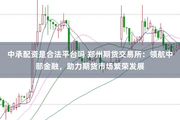 中承配资是合法平台吗 郑州期货交易所：领航中部金融，助力期货市场繁荣发展