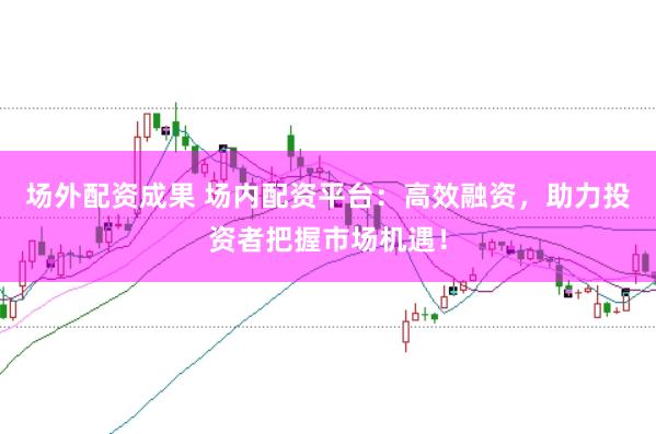 场外配资成果 场内配资平台：高效融资，助力投资者把握市场机遇！