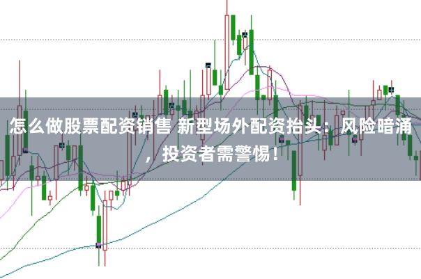 怎么做股票配资销售 新型场外配资抬头：风险暗涌，投资者需警惕！