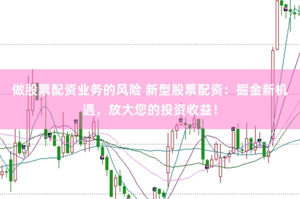 做股票配资业务的风险 新型股票配资：掘金新机遇，放大您的投资收益！