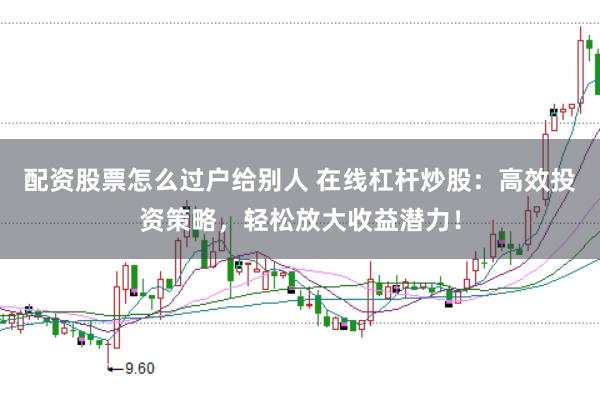 配资股票怎么过户给别人 在线杠杆炒股：高效投资策略，轻松放大收益潜力！