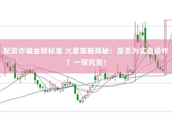 配资诈骗金额标准 火星策略揭秘：是否为实盘操作？一探究竟！